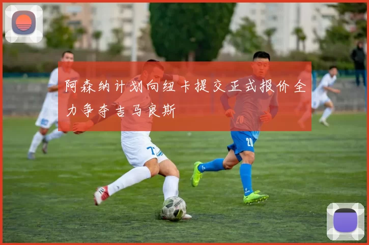 阿森纳计划向纽卡提交正式报价全力争夺吉马良斯