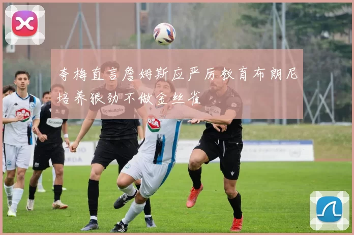 夸梅直言詹姆斯应严厉教育布朗尼培养狠劲不做金丝雀