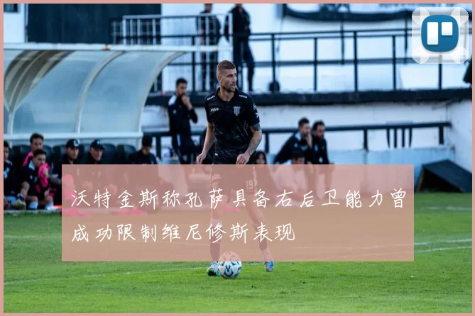 沃特金斯称孔萨具备右后卫能力曾成功限制维尼修斯表现