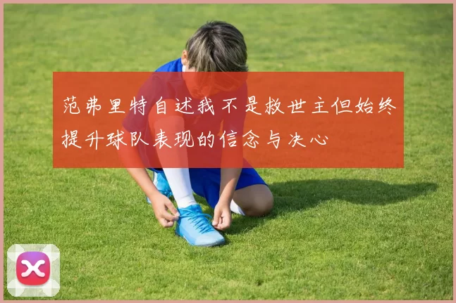 范弗里特自述我不是救世主但始终提升球队表现的信念与决心