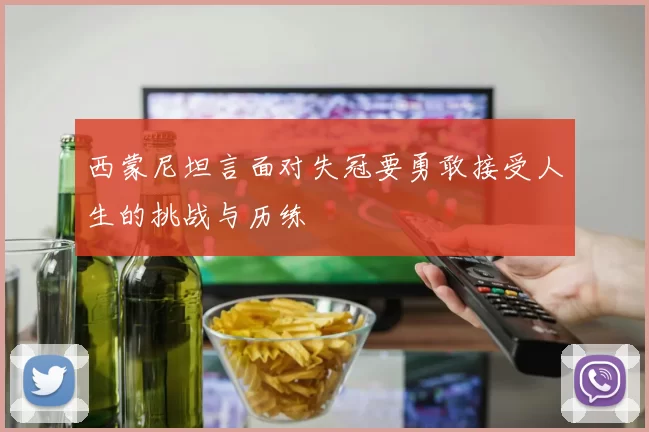 西蒙尼坦言面对失冠要勇敢接受人生的挑战与历练