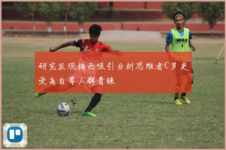 研究发现梅西吸引分析思维者C罗更受高自尊人群青睐