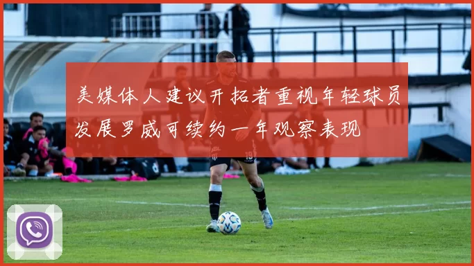 美媒体人建议开拓者重视年轻球员发展罗威可续约一年观察表现