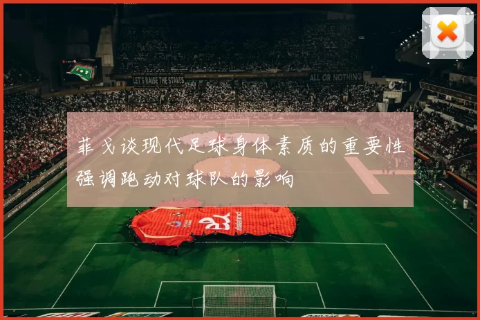 菲戈谈现代足球身体素质的重要性强调跑动对球队的影响