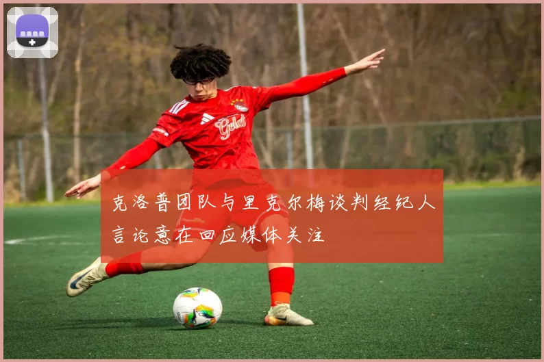 克洛普团队与里克尔梅谈判经纪人言论意在回应媒体关注