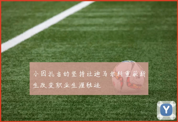 小因扎吉的坚持让迪马尔科重获新生改变职业生涯轨迹