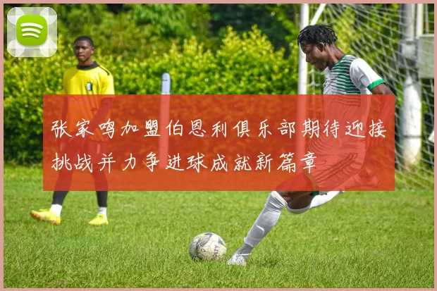 张家鸣加盟伯恩利俱乐部期待迎接挑战并力争进球成就新篇章