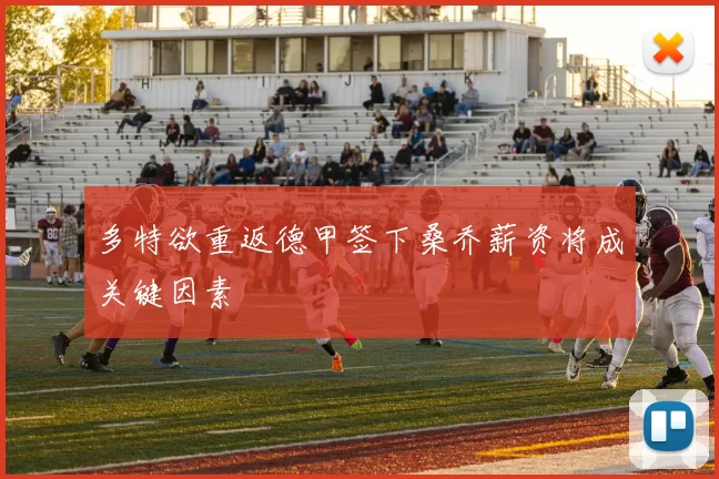 多特欲重返德甲签下桑乔薪资将成关键因素