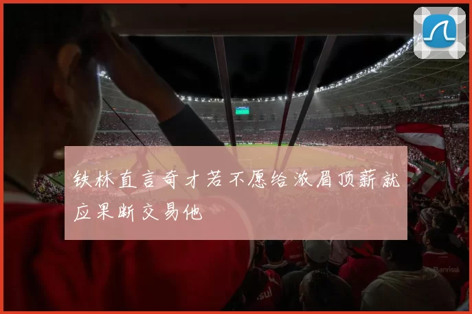 铁林直言奇才若不愿给浓眉顶薪就应果断交易他