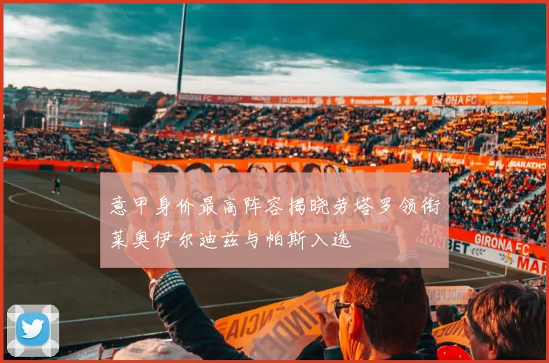意甲身价最高阵容揭晓劳塔罗领衔莱奥伊尔迪兹与帕斯入选