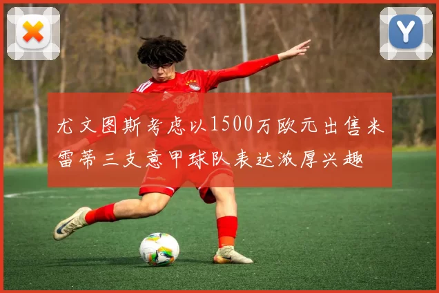 尤文图斯考虑以1500万欧元出售米雷蒂三支意甲球队表达浓厚兴趣