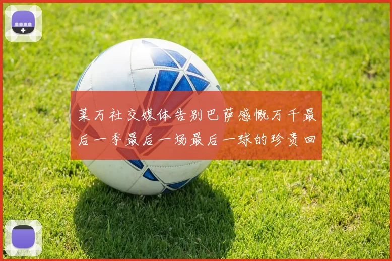 莱万社交媒体告别巴萨感慨万千最后一季最后一场最后一球的珍贵回忆