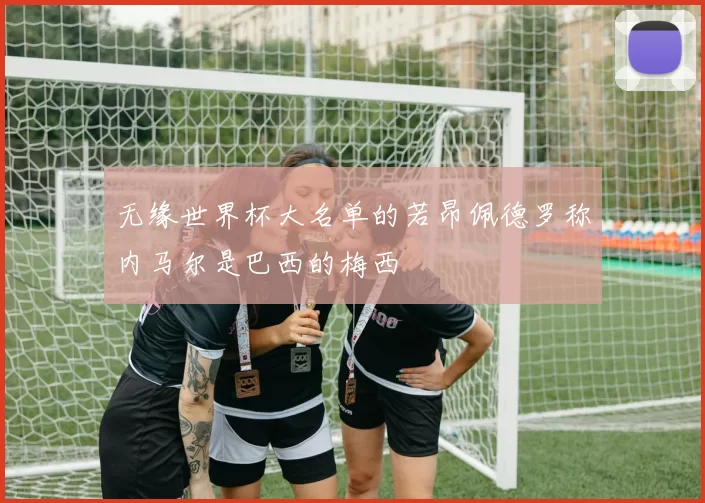 无缘世界杯大名单的若昂佩德罗称内马尔是巴西的梅西