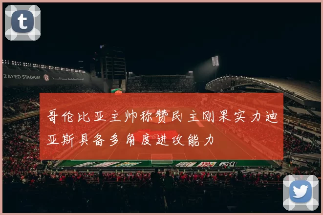 哥伦比亚主帅称赞民主刚果实力迪亚斯具备多角度进攻能力