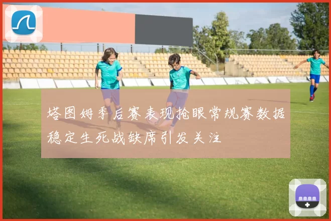 塔图姆季后赛表现抢眼常规赛数据稳定生死战缺席引发关注