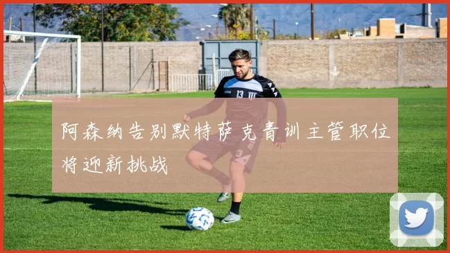 阿森纳告别默特萨克青训主管职位将迎新挑战