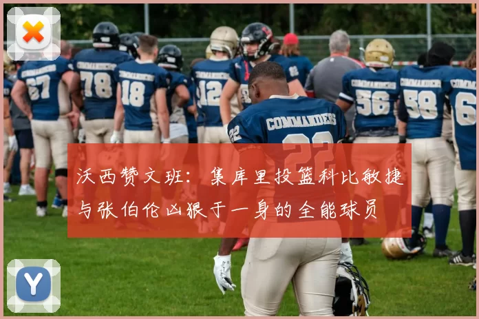 沃西赞文班：集库里投篮科比敏捷与张伯伦凶狠于一身的全能球员