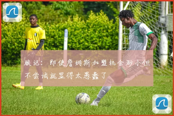 狼记：即使詹姆斯加盟机会渺小但不尝试就显得太愚蠢了