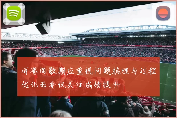 海港间歇期应重视问题梳理与过程优化而非仅关注成绩提升