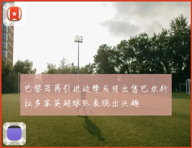 巴黎若再引进边锋或将出售巴尔科拉多家英超球队表现出兴趣