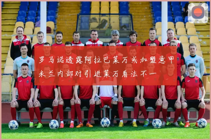 罗马诺透露阿拉巴莱万或加盟意甲米兰内部对引进莱万看法不一