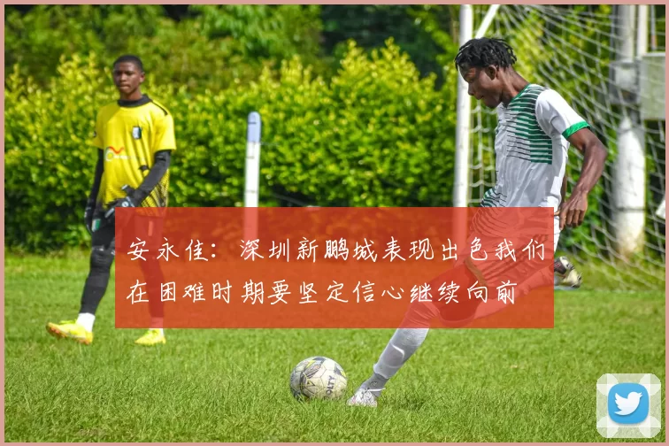 安永佳：深圳新鹏城表现出色我们在困难时期要坚定信心继续向前