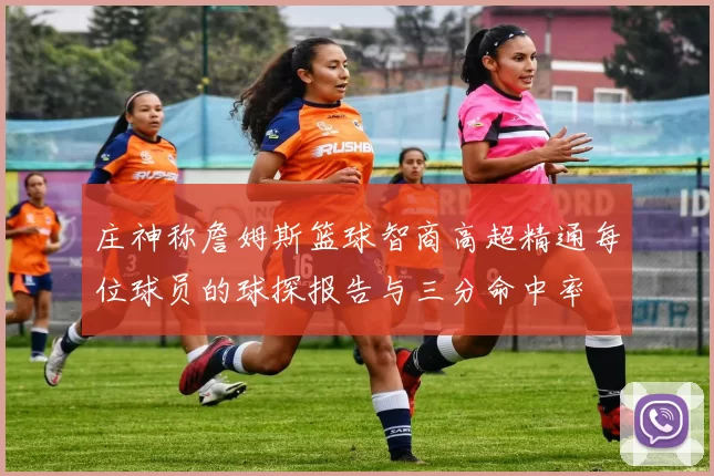 庄神称詹姆斯篮球智商高超精通每位球员的球探报告与三分命中率