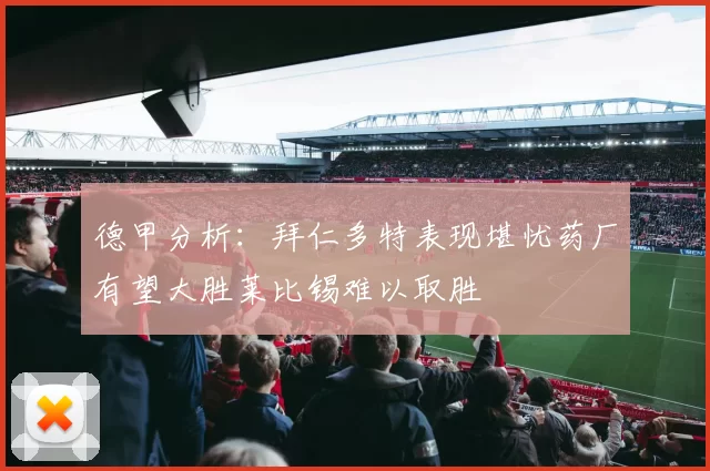 德甲分析：拜仁多特表现堪忧药厂有望大胜莱比锡难以取胜